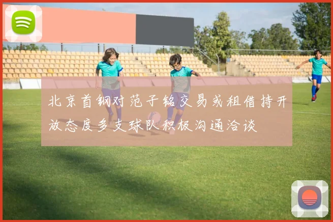 北京首钢对范子铭交易或租借持开放态度多支球队积极沟通洽谈