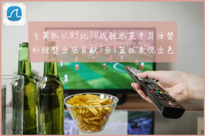 飞翼队以85比70战胜水星李月汝替补短暂出场贡献3分1篮板表现出色