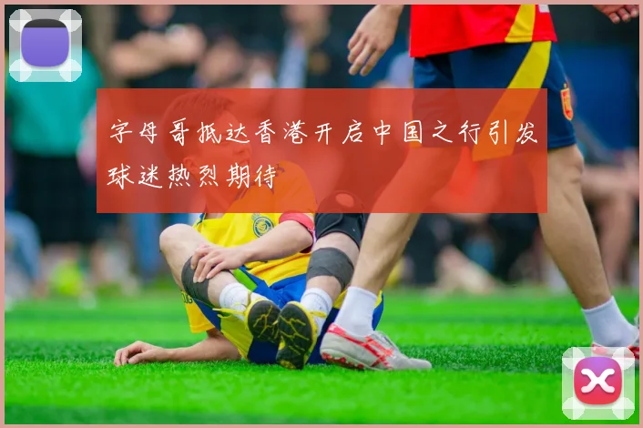 字母哥抵达香港开启中国之行引发球迷热烈期待