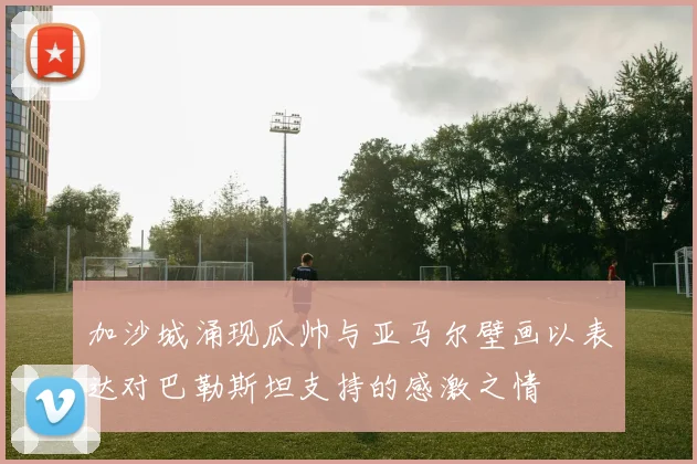 加沙城涌现瓜帅与亚马尔壁画以表达对巴勒斯坦支持的感激之情