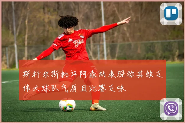 斯科尔斯批评阿森纳表现称其缺乏伟大球队气质且比赛乏味