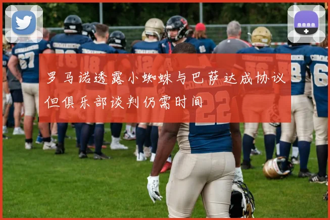 罗马诺透露小蜘蛛与巴萨达成协议但俱乐部谈判仍需时间