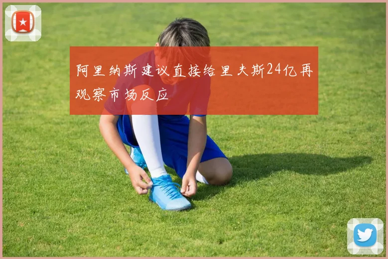 阿里纳斯建议直接给里夫斯24亿再观察市场反应