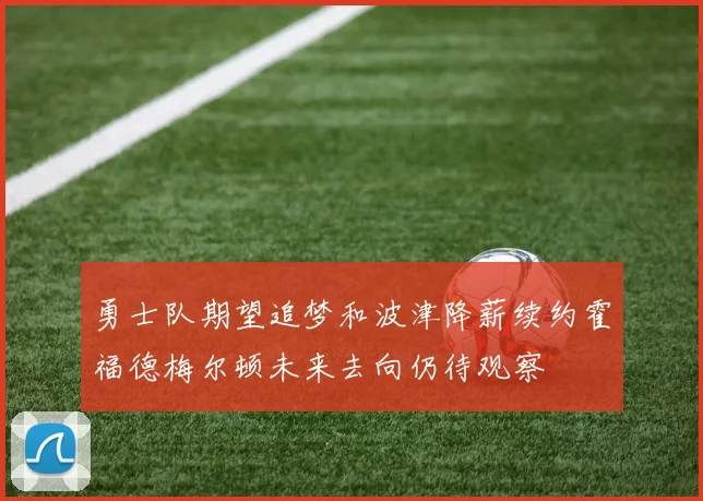 勇士队期望追梦和波津降薪续约霍福德梅尔顿未来去向仍待观察