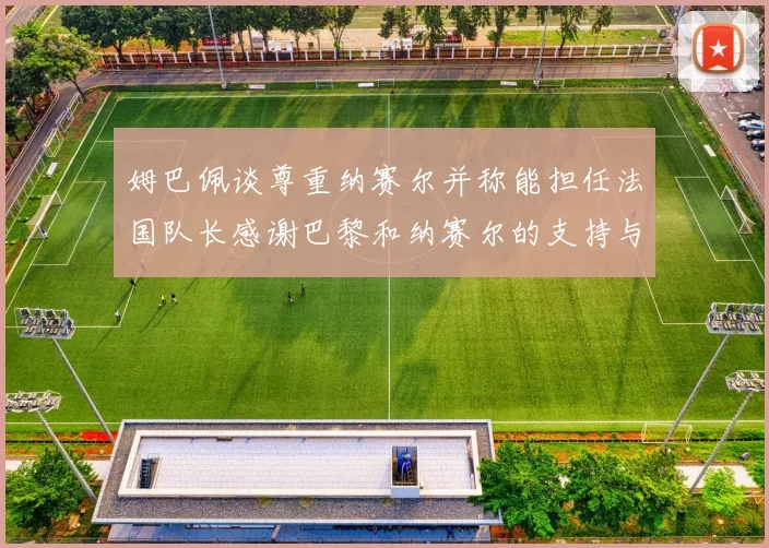 姆巴佩谈尊重纳赛尔并称能担任法国队长感谢巴黎和纳赛尔的支持与帮助