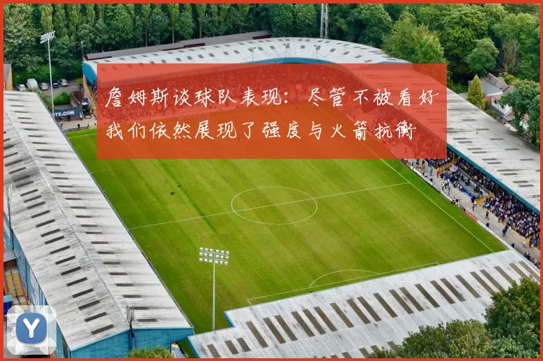 詹姆斯谈球队表现：尽管不被看好我们依然展现了强度与火箭抗衡