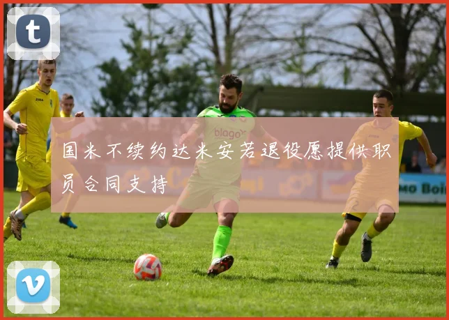 国米不续约达米安若退役愿提供职员合同支持