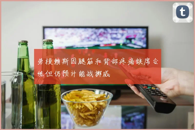 劳模赖斯因腿筋和背部疼痛缺席合练但仍预计能战挪威