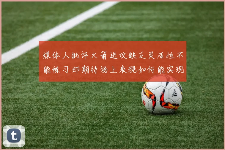 媒体人批评火箭进攻缺乏灵活性不能练习却期待场上表现如何能实现