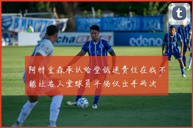 阿特金森承认哈登低迷责任在我不能让名人堂球员半场仅出手两次