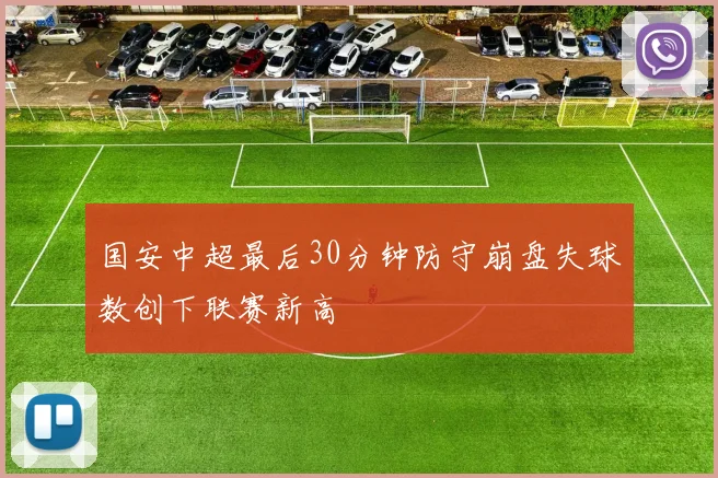 国安中超最后30分钟防守崩盘失球数创下联赛新高